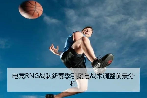 电竞RNG战队新赛季引援与战术调整前景分析